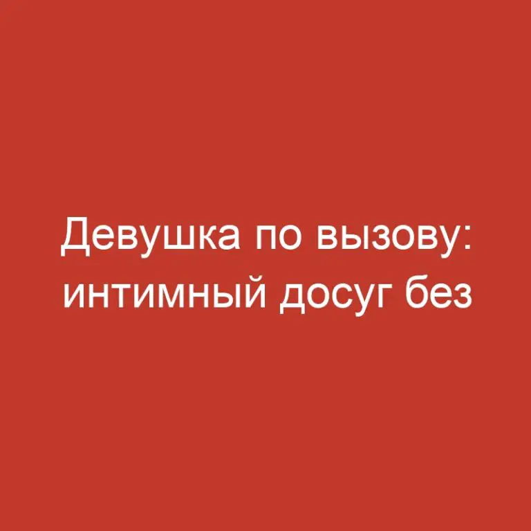 Девушка по вызову: интимный досуг без скрытых чувств