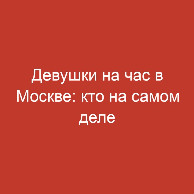 Девушки на час в Москве: кто на самом деле оказывает услуги без отказа?