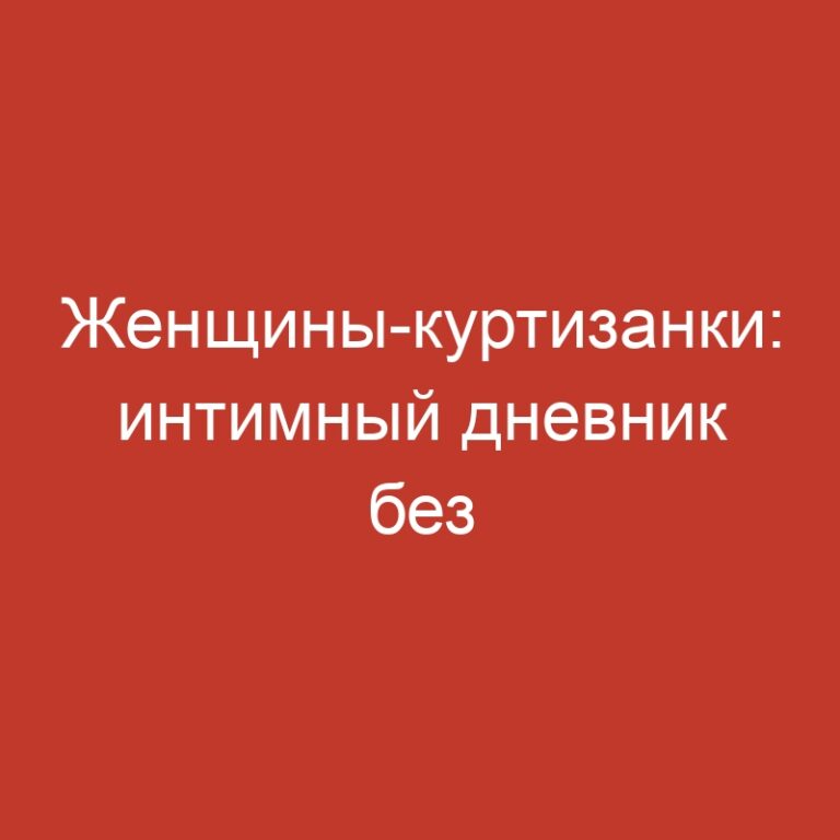 Женщины-куртизанки: интимный дневник без цензуры