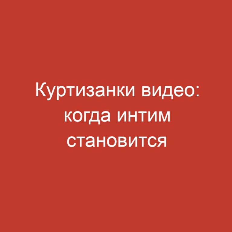 Куртизанки видео: когда интим становится искусством