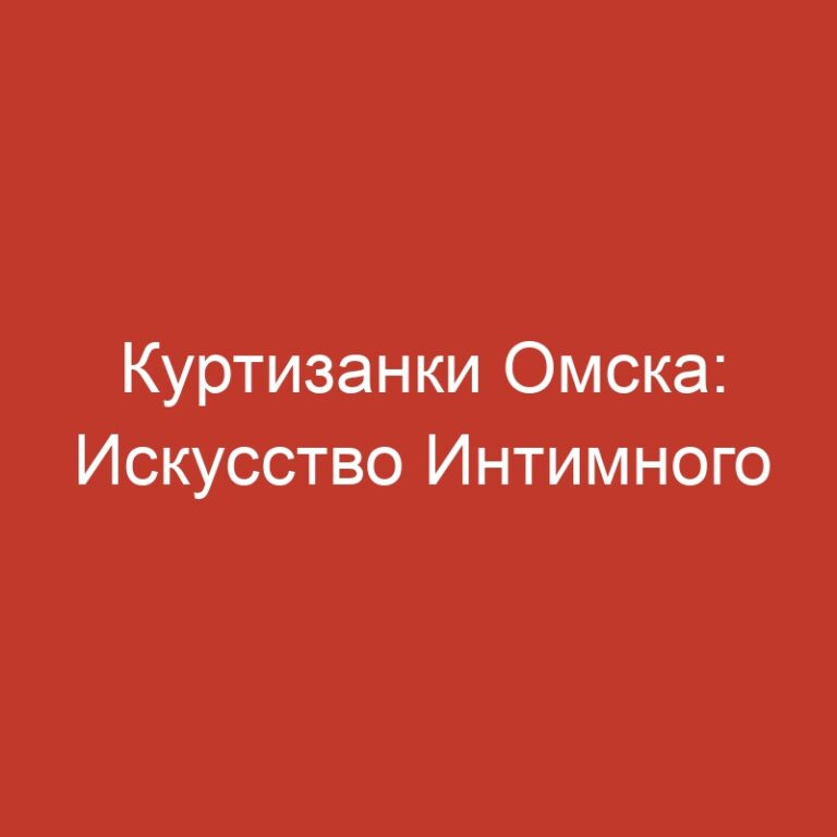 Куртизанки Омска: Искусство Интимного Досуга без Торга и Диспетчеров