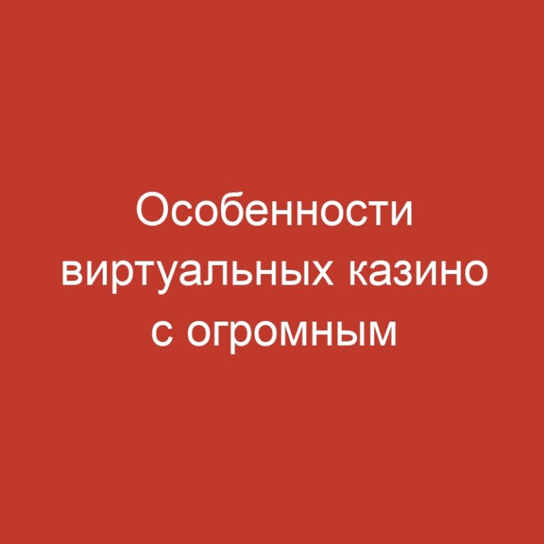 Особенности виртуальных казино с огромным количеством игровых автоматов.