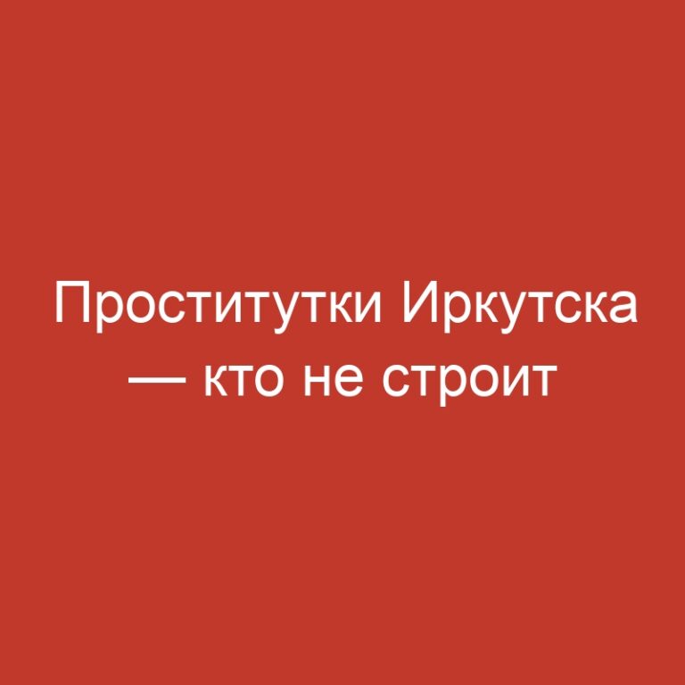 Проститутки Иркутска — кто не строит близости