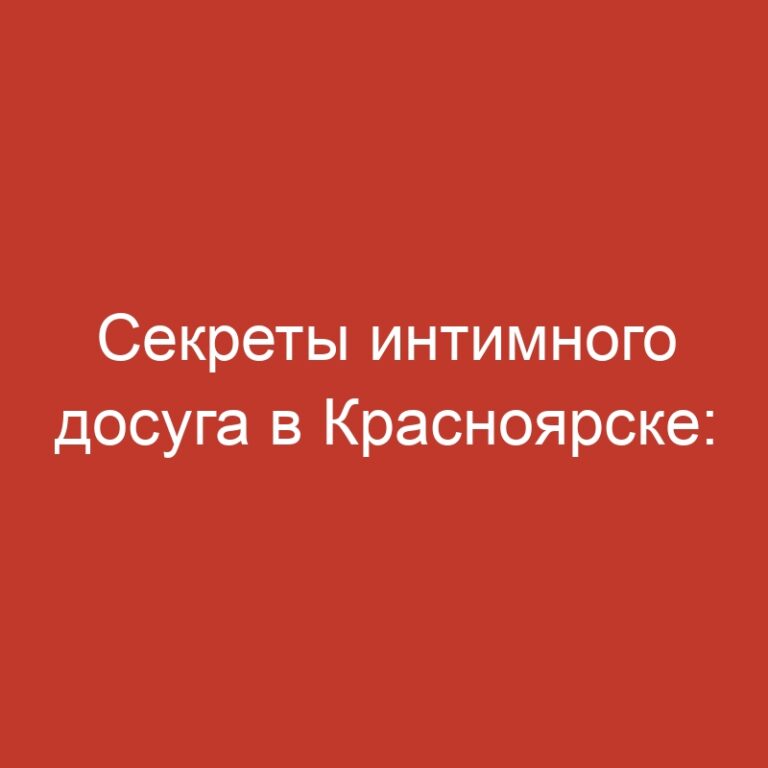 Секреты интимного досуга в Красноярске: девушки на час без посредников