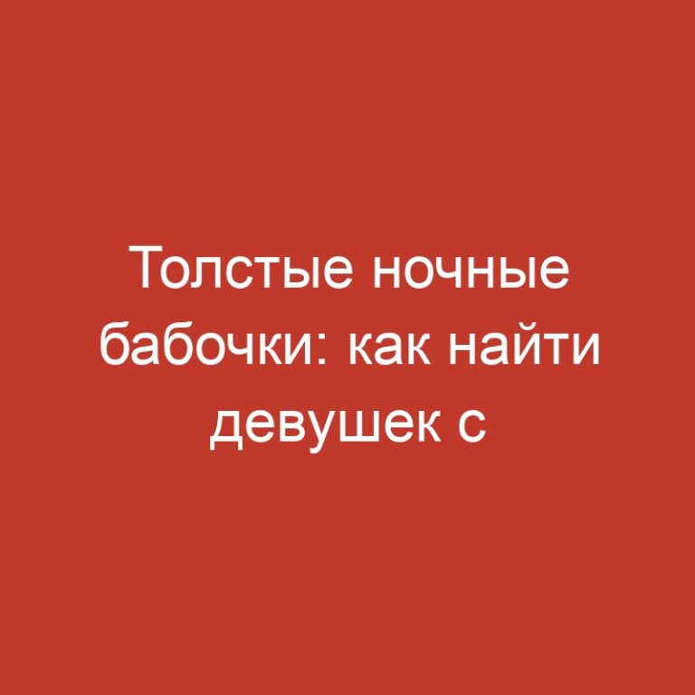 Толстые ночные бабочки: как найти девушек с объемными формами для незабываемых встреч