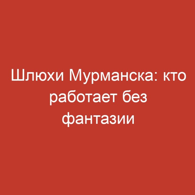 Шлюхи Мурманска: кто работает без фантазии