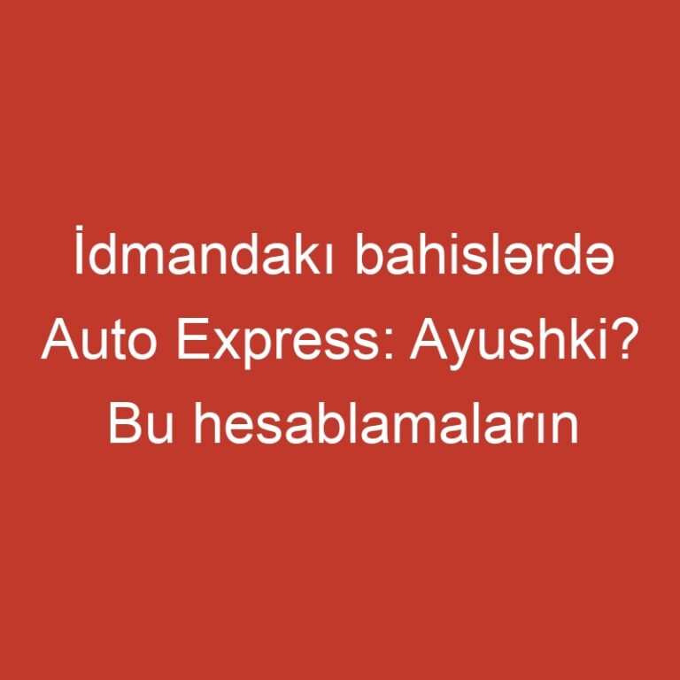 İdmandakı bahislərdə Auto Express: Ayushki? Bu hesablamaların nümunələridir