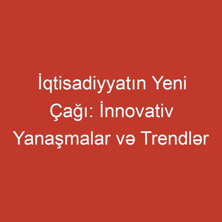 İqtisadiyyatın Yeni Çağı: İnnovativ Yanaşmalar və Trendlər