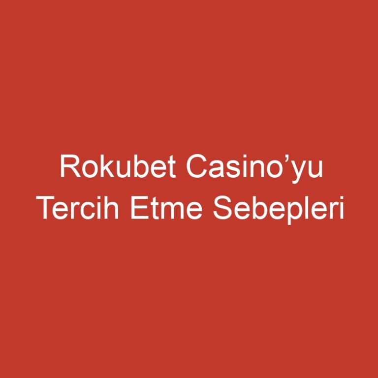 Rokubet Casino’yu Tercih Etme Sebepleri