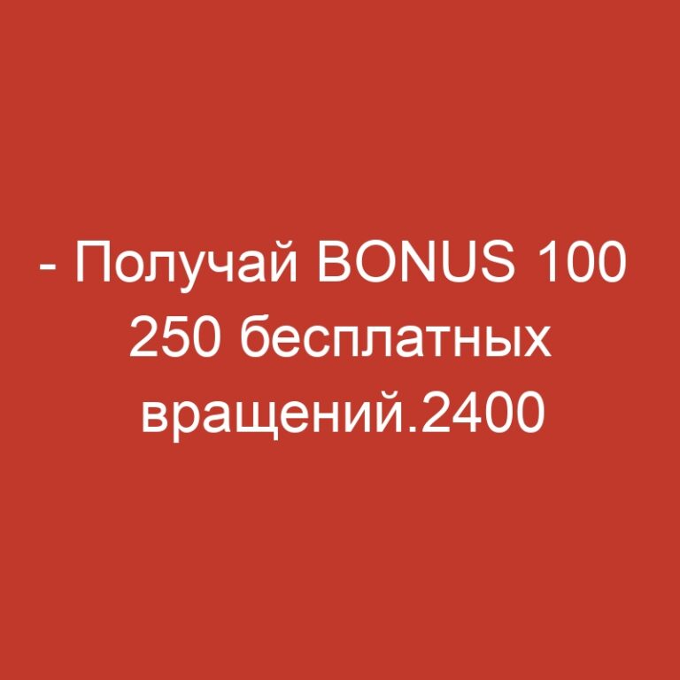 – Получай BONUS 100  250 бесплатных вращений.2400
