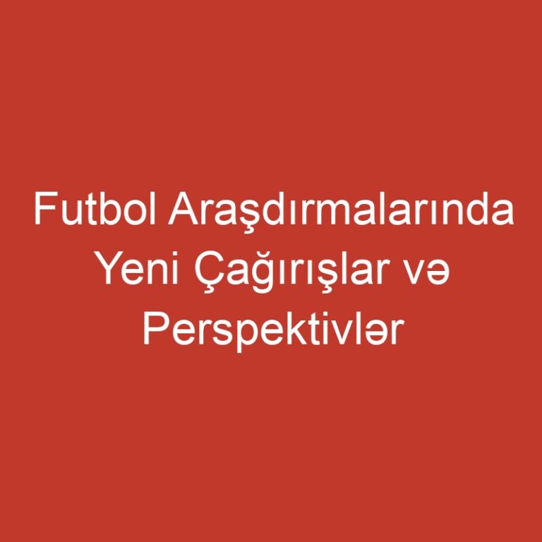 Futbol Araşdırmalarında Yeni Çağırışlar və Perspektivlər